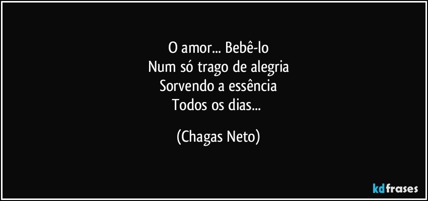 O amor... Bebê-lo
Num só trago de alegria
Sorvendo a essência
Todos os dias... (Chagas Neto)