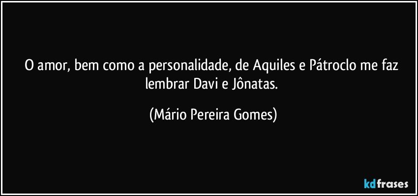 O amor, bem como a personalidade, de Aquiles e Pátroclo me faz lembrar Davi e Jônatas. (Mário Pereira Gomes)