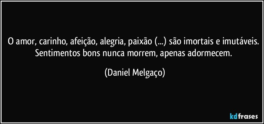 O amor, carinho, afeição, alegria, paixão (...) são imortais e imutáveis. Sentimentos bons nunca morrem, apenas adormecem. (Daniel Melgaço)