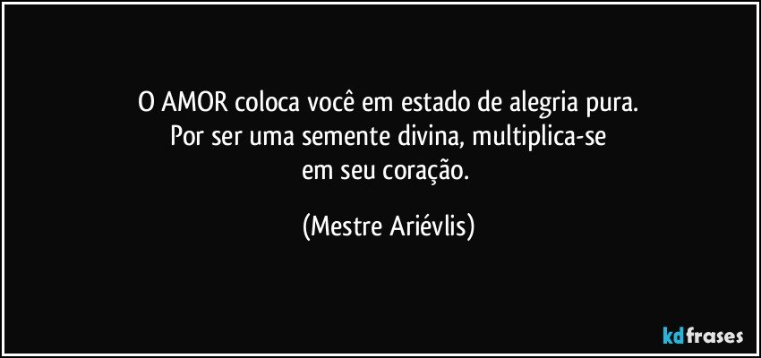 O AMOR coloca você em estado de alegria pura.
Por ser uma semente divina, multiplica-se
em seu coração. (Mestre Ariévlis)