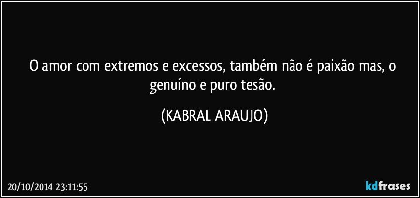 O amor com extremos e excessos, também não é paixão mas, o genuíno e puro tesão. (KABRAL ARAUJO)