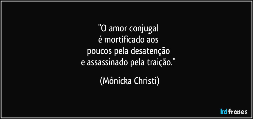 "O amor conjugal
é mortificado aos
poucos pela desatenção
e assassinado pela traição." (Mônicka Christi)