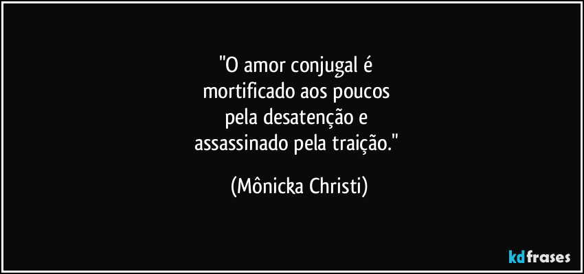"O amor conjugal é
mortificado aos poucos
pela desatenção e
assassinado pela traição." (Mônicka Christi)