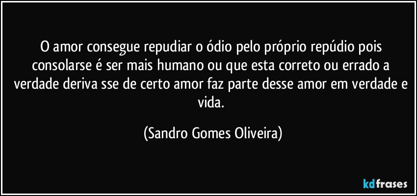 O amor consegue repudiar o ódio pelo próprio repúdio pois consolarse é ser mais humano ou que esta correto ou errado a verdade deriva sse de certo amor faz parte desse amor em verdade e vida. (Sandro Gomes Oliveira)