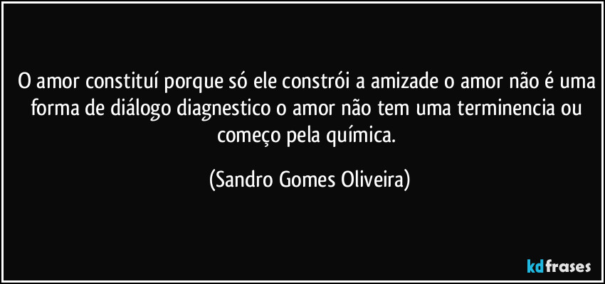 O amor constituí porque só ele constrói a amizade o amor não é uma forma de diálogo diagnestico o amor não tem uma terminencia ou começo pela química. (Sandro Gomes Oliveira)
