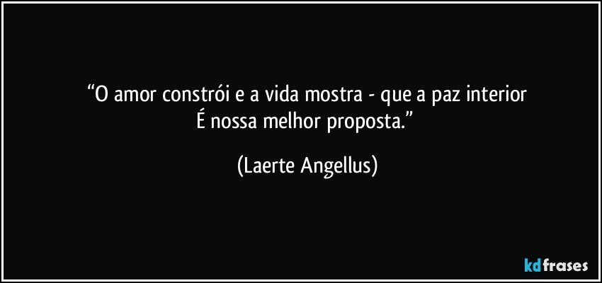 “O amor constrói e a vida mostra - que a paz interior
É nossa melhor proposta.” (Laerte Angellus)