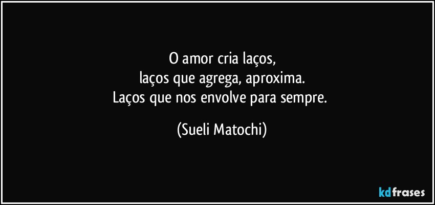 O amor cria laços,
laços que agrega, aproxima.
Laços que nos envolve para sempre. (Sueli Matochi)