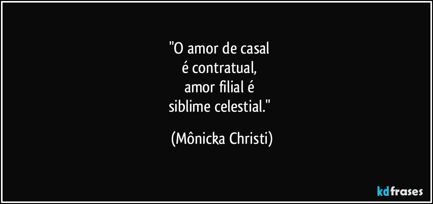 "O amor de casal 
é contratual, 
amor filial é 
siblime celestial." (Mônicka Christi)