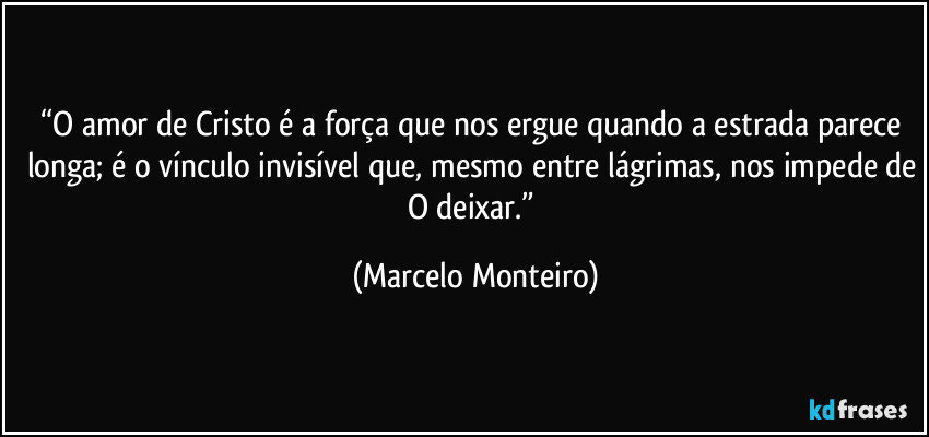 “O amor de Cristo é a força que nos ergue quando a estrada parece longa; é o vínculo invisível que, mesmo entre lágrimas, nos impede de O deixar.” (Marcelo Monteiro)