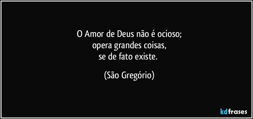 O Amor de Deus não é ocioso;
opera grandes coisas,
se de fato existe. (São Gregório)