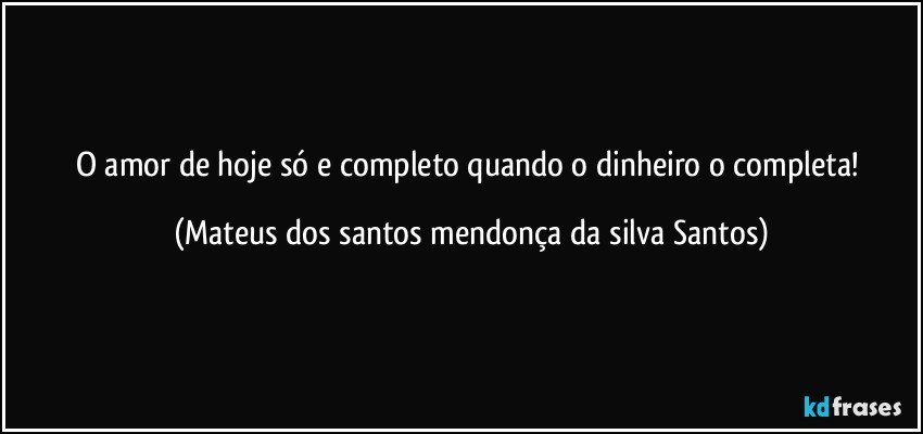 O amor de hoje só e completo quando o dinheiro o completa! (Mateus dos santos mendonça da silva Santos)