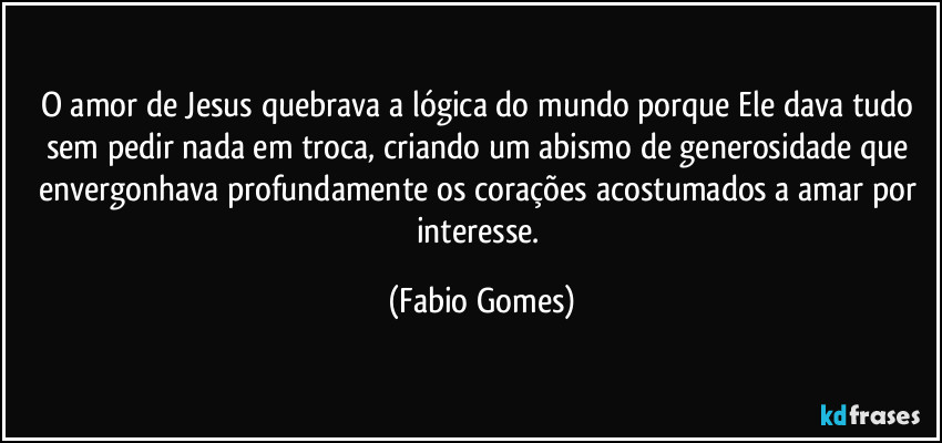 O amor de Jesus quebrava a lógica do mundo porque Ele dava tudo sem pedir nada em troca, criando um abismo de generosidade que envergonhava profundamente os corações acostumados a amar por interesse. (Fabio Gomes)