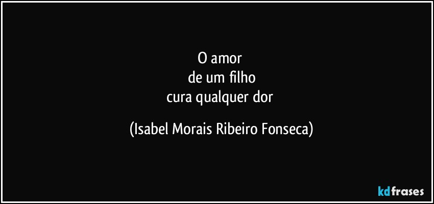 O amor 
de um filho
cura qualquer dor (Isabel Morais Ribeiro Fonseca)