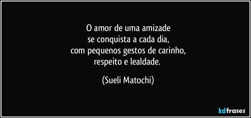 O amor de uma amizade
se conquista a cada dia,
com pequenos gestos de carinho,
respeito e lealdade. (Sueli Matochi)