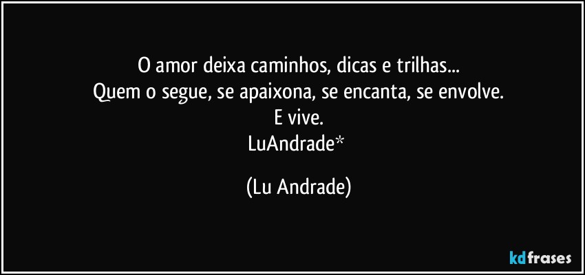 O amor deixa caminhos, dicas e trilhas...
Quem o segue, se apaixona, se encanta, se envolve.
E vive.
LuAndrade* (Lu Andrade)