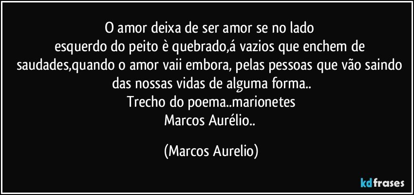 O amor deixa de ser amor se no lado 
esquerdo do peito è quebrado,á vazios que enchem de saudades,quando o amor vaii embora, pelas pessoas que vão saindo das nossas vidas de alguma forma..
Trecho do poema..marionetes
Marcos Aurélio.. (Marcos Aurelio)