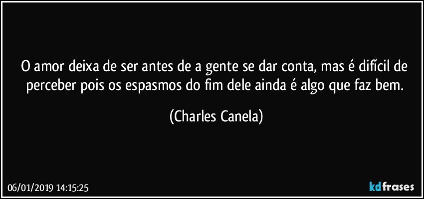 O amor deixa de ser antes de a gente se dar conta, mas é difícil de perceber pois os espasmos do fim dele ainda é algo que faz bem. (Charles Canela)