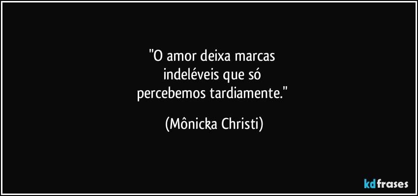 "O amor deixa marcas 
indeléveis que só 
percebemos tardiamente." (Mônicka Christi)