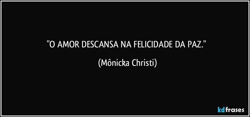 "O AMOR DESCANSA NA FELICIDADE DA PAZ." (Mônicka Christi)