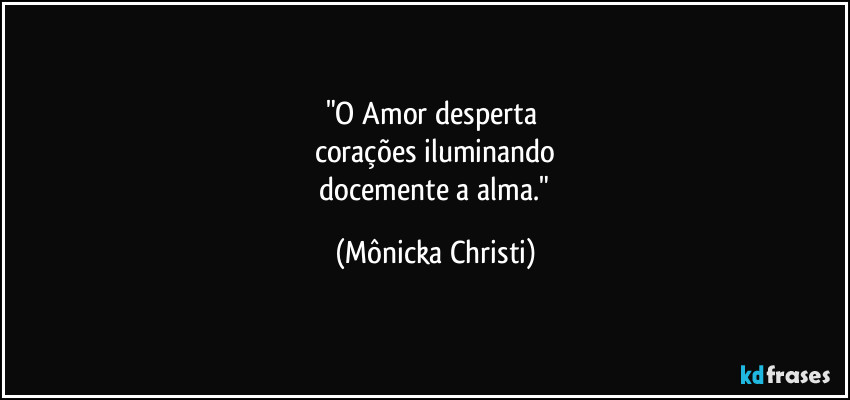 "O Amor desperta 
corações iluminando
 docemente a alma." (Mônicka Christi)