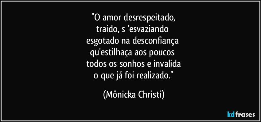 "O amor desrespeitado,
traído, s 'esvaziando 
esgotado na desconfiança 
qu'estilhaça aos poucos 
todos os sonhos e invalida
 o que já foi realizado." (Mônicka Christi)