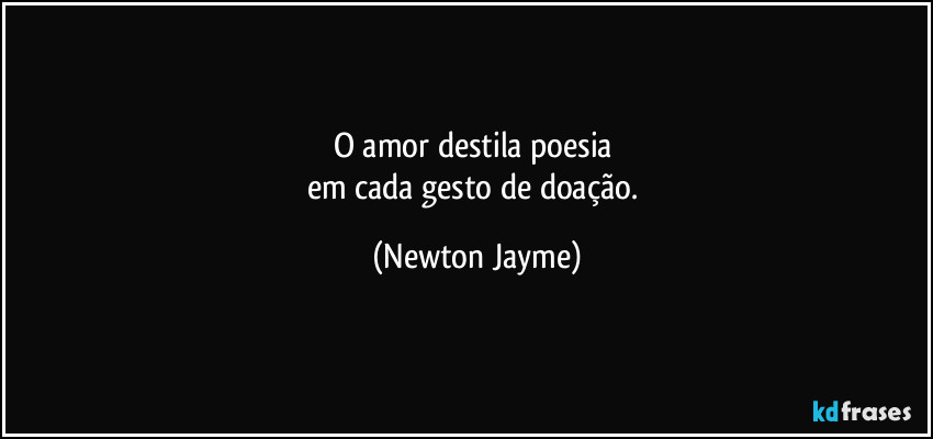 O amor destila poesia 
em cada gesto de doação. (Newton Jayme)