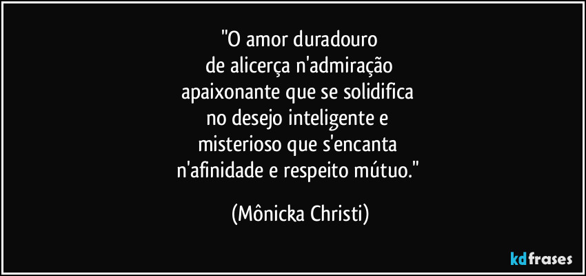"O amor duradouro
 de alicerça n'admiração 
apaixonante que se solidifica 
no desejo inteligente e 
misterioso que s'encanta 
n'afinidade e respeito  mútuo." (Mônicka Christi)