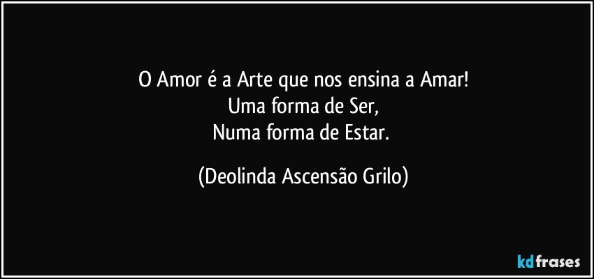 O Amor é a Arte que nos ensina a Amar!
Uma forma de Ser,
Numa forma de Estar. (Deolinda Ascensão Grilo)