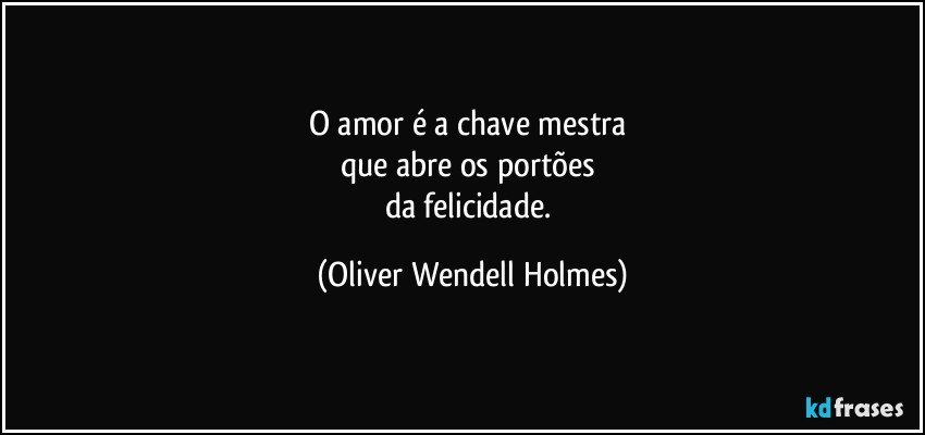 O amor é a chave mestra 
que abre os portões 
da felicidade. (Oliver Wendell Holmes)