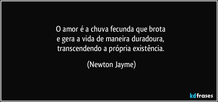 O amor é a chuva fecunda que brota 
e gera a vida de maneira duradoura, 
transcendendo a própria existência. (Newton Jayme)