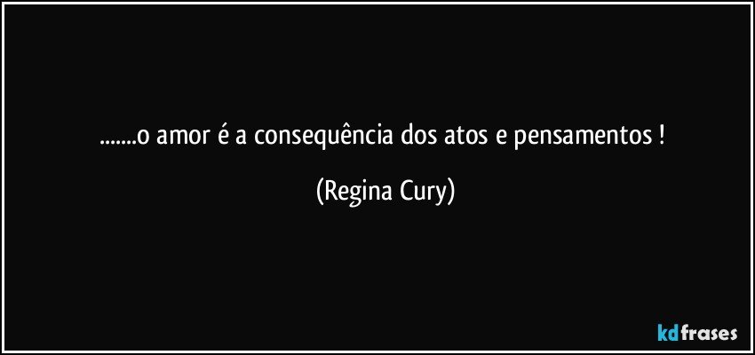 ...o   amor   é  a consequência dos atos e pensamentos ! (Regina Cury)