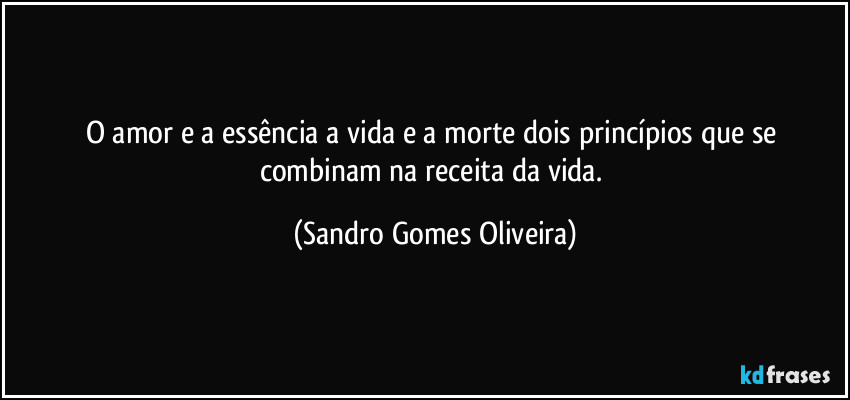 O amor e a essência a vida e a morte dois princípios que se combinam na receita da vida. (Sandro Gomes Oliveira)