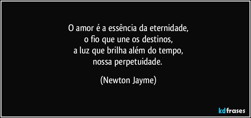 O amor é a essência da eternidade,
o fio que une os destinos,
a luz que brilha além do tempo,
nossa perpetuidade. (Newton Jayme)