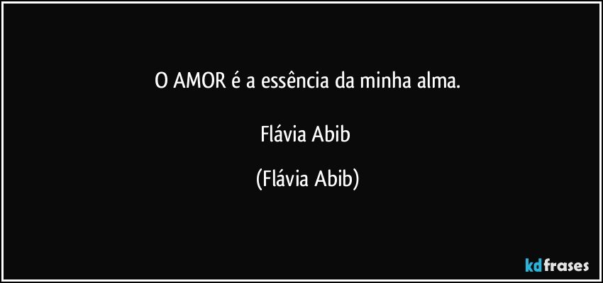 O AMOR é a essência da minha alma.

Flávia Abib (Flávia Abib)