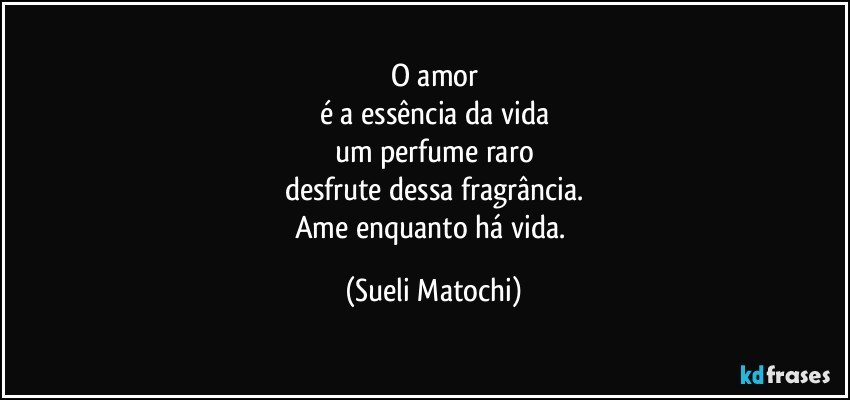 O amor
é a essência da vida
um perfume raro
desfrute dessa fragrância.
Ame enquanto há vida. (Sueli Matochi)