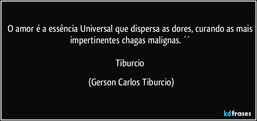 O amor é a essência Universal que dispersa as dores, curando as mais impertinentes chagas malignas. ´´ 

Tiburcio (Gerson Carlos Tiburcio)