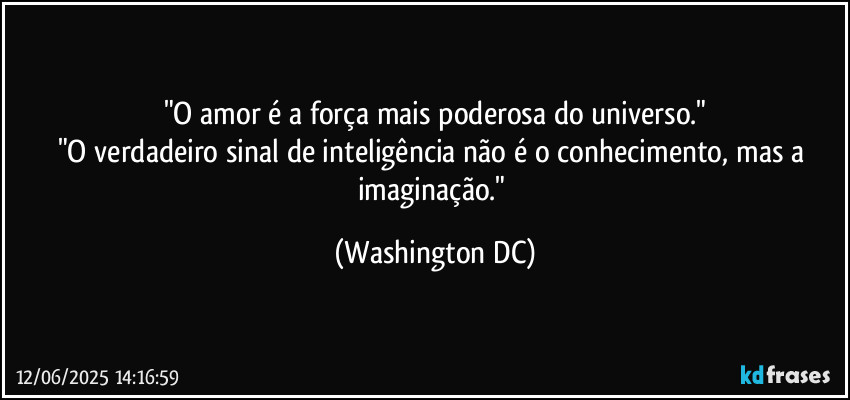 "O amor é a força mais poderosa do universo."
"O verdadeiro sinal de inteligência não é o conhecimento, mas a imaginação." (Washington DC)