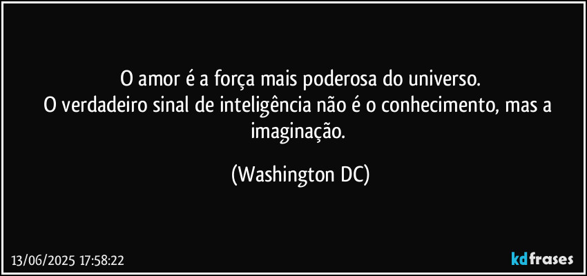 O amor é a força mais poderosa do universo.
O verdadeiro sinal de inteligência não é o conhecimento, mas a imaginação. (Washington DC)
