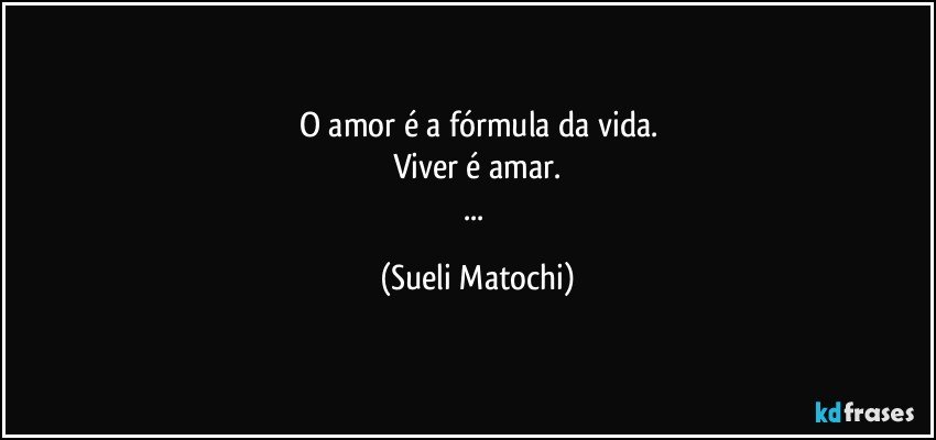 O amor é a fórmula da vida.
Viver é amar.
... (Sueli Matochi)