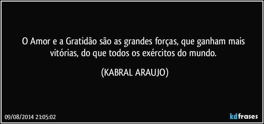 O Amor e a Gratidão são as grandes forças, que ganham mais vitórias, do que todos os exércitos do mundo. (KABRAL ARAUJO)