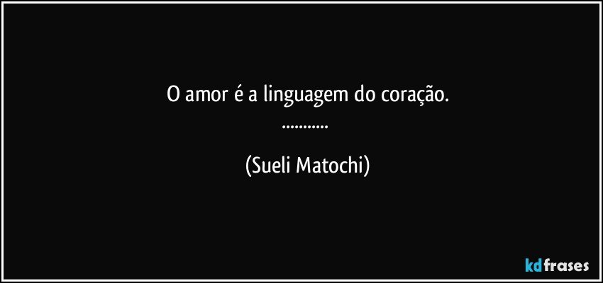 O amor é a linguagem do coração.
... (Sueli Matochi)