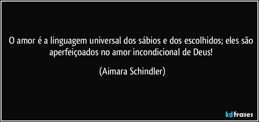 O amor é a linguagem universal dos sábios e dos escolhidos; eles são aperfeiçoados no amor incondicional de Deus! (Aimara Schindler)