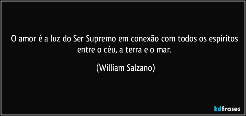 O amor é a luz do Ser Supremo em conexão com todos os espíritos entre o céu, a terra e o mar. (William Salzano)