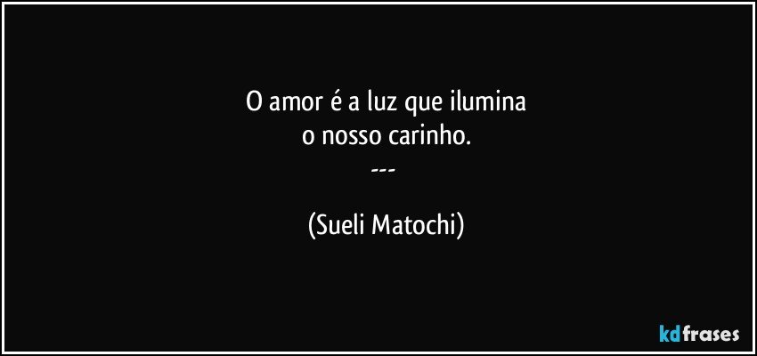 O amor é a luz que ilumina
o nosso carinho.
--- (Sueli Matochi)