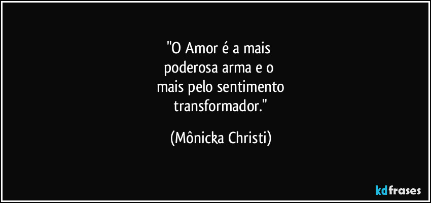"O Amor é a mais
poderosa arma e o
mais pelo sentimento
transformador." (Mônicka Christi)