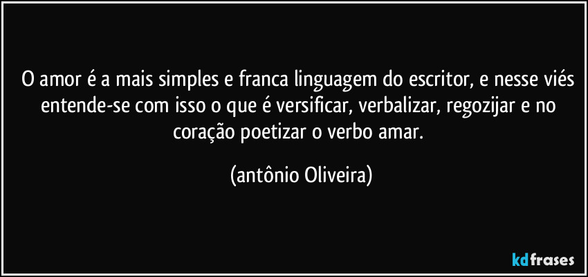 O amor é a mais simples e franca linguagem do escritor, e nesse viés entende-se com isso o que é versificar, verbalizar, regozijar e no coração poetizar o verbo amar. (Antonio Oliveira)
