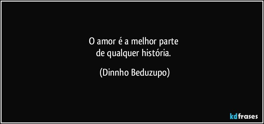 O amor é a melhor parte 
de qualquer história. (Dinnho Beduzupo)