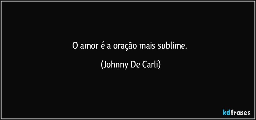 O amor é a oração mais sublime. (Johnny De Carli)