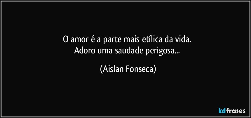 O amor é a parte mais etílica da vida.  
Adoro uma saudade perigosa... (Aislan Fonseca)