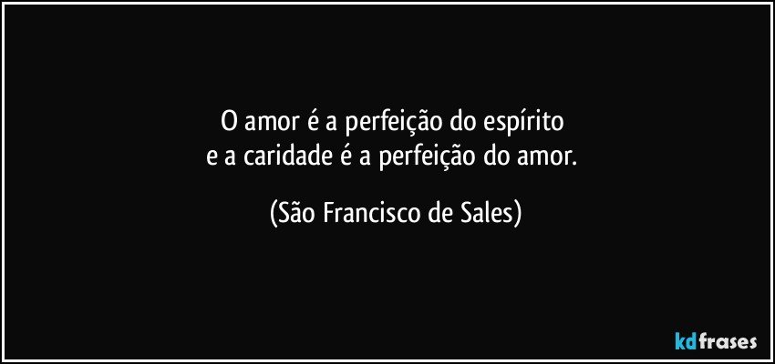 O amor é a perfeição do espírito 
e a caridade é a perfeição do amor. (São Francisco de Sales)